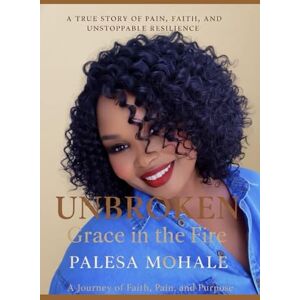 Mohale, Palesa Unbroken: Grace in the Fire: A Journey of Faith, Pain, and Purpose Mohale, Palesa Unbroken: Grace in the Fire: A Journey of Faith, Pain, and Purpose