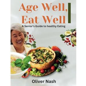 Nash, Oliver Age Well, Eat Well: A Senior's Guide to Healthy Eating Nash, Oliver Age Well, Eat Well: A Senior's Guide to Healthy Eating