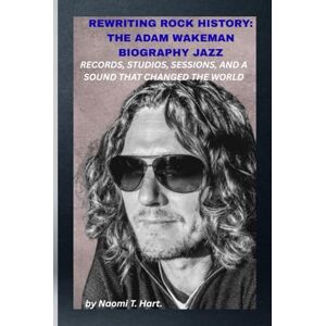 Hart., Naomi T. REWRITING ROCK HISTORY: THE ADAM WAKEMAN BIOGRAPHY JAZZ SABBATH, OZZY’S KEYS, AND A FUTURE UNSCRIPTED: He didn’t just play the past; he rewired it. Hart., Naomi T. REWRITING ROCK HISTORY: THE ADAM WAKEMAN BIOGRAPHY JAZZ SABBATH, OZZY’S KEYS, AND A FUTURE UNSCRIPTED: He didn’t just play the past; he rewired it.