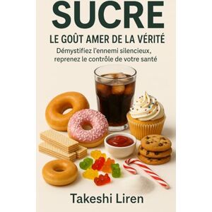 Liren, Takeshi Sucre Le Goût Amer de la Vérité: Démystifiez l'ennemi silencieux reprenez le contrôle de votre santé Liren, Takeshi Sucre Le Goût Amer de la Vérité: Démystifiez l'ennemi silencieux reprenez le contrôle de votre santé