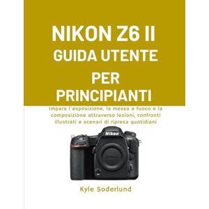 Söderlund, Kyle NIKON Z6 II GUIDA UTENTE PER PRINCIPIANTI: Impara l'esposizione, la messa a fuoco e la composizione attraverso lezioni, confronti illustrati e scenari di ripresa quotidiani Söderlund, Kyle NIKON Z6 II GUIDA UTENTE PER PRINCIPIANTI: Impara l'esposizione, la messa a fuoco e la composizione attraverso lezioni, confronti illustrati e scenari di ripresa quotidiani