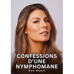 Rossi, Eva Confessions d'une Nymphomane: Histoires Érotiques Interdites de Sexe Tabou pour Adultes Rossi, Eva Confessions d'une Nymphomane: Histoires Érotiques Interdites de Sexe Tabou pour Adultes