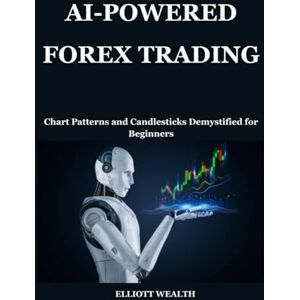 Wealth, Elliott AI-POWERED FOREX TRADING: Chart Patterns and Candlesticks Demystified for Beginners Wealth, Elliott AI-POWERED FOREX TRADING: Chart Patterns and Candlesticks Demystified for Beginners