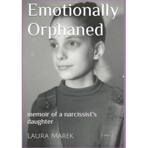 Marek, Laura Lynne Emotionally Orphaned: memoir of a narcissist's daughter Marek, Laura Lynne Emotionally Orphaned: memoir of a narcissist's daughter