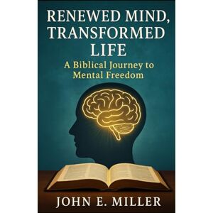 Miller, John E. Renewed Mind, Transformed Life: : A Biblical Journey to Mental Freedom Miller, John E. Renewed Mind, Transformed Life: : A Biblical Journey to Mental Freedom