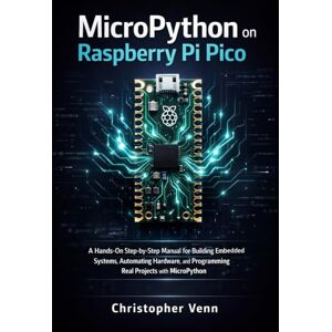 Venn, Christopher MicroPython on Raspberry Pi Pico: A Hands-On Step-by-Step Manual for Building Embedded Systems, Automating Hardware, and Programming Real Projects with MicroPython Venn, Christopher MicroPython on Raspberry Pi Pico: A Hands-On Step-by-Step Manual for Building Embedded Systems, Automating Hardware, and Programming Real Projects with MicroPython