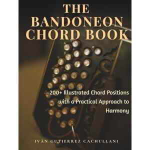 Gutierrez Cachullani, Iván Leandro THE BANDONEON CHORD BOOK: 200+ Illustrated Chord Positions with a Practical Approach to Harmony Gutierrez Cachullani, Iván Leandro THE BANDONEON CHORD BOOK: 200+ Illustrated Chord Positions with a Practical Approach to Harmony