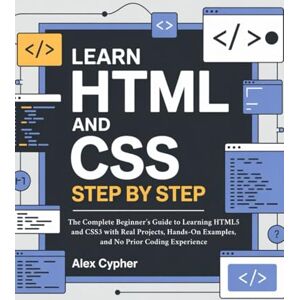Cypher, Alex Learn HTML and CSS Step by Step: The Complete Beginner’s Guide to Learning HTML5 and CSS3 with Real Projects, Hands-On Examples, and No Prior Coding Experience Cypher, Alex Learn HTML and CSS Step by Step: The Complete Beginner’s Guide to Learning HTML5 and CSS3 with Real Projects, Hands-On Examples, and No Prior Coding Experience