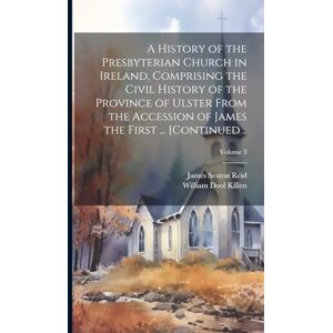 Reid, James Seaton 1798-1851 A History of the Presbyterian Church in Ireland, Comprising the Civil History of the Province of Ulster From the Accession of James the First ... [continued ..; Volume 3 Reid, James Seaton 1798-1851 A History of the Presbyterian Church in Ireland, Comprising the Civil History of the Province of Ulster From the Accession of James the First ... [continued ..; Volume 3