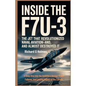 G. Holmes, Richard Inside the F7U-3: The Jet That Revolutionized Naval Aviation—And Almost Destroyed It: A Deep Dive Into the Ambitious Design, Tragic Failures, and ... of the Cutlass (Aviators of the United Skies) G. Holmes, Richard Inside the F7U-3: The Jet That Revolutionized Naval Aviation—And Almost Destroyed It: A Deep Dive Into the Ambitious Design, Tragic Failures, and ... of the Cutlass (Aviators of the United Skies)