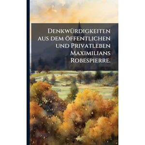 Anonymous DenkwÃ1/4rdigkeiten aus dem öffentlichen und Privatleben Maximilians Robespierre. Anonymous DenkwÃ1/4rdigkeiten aus dem öffentlichen und Privatleben Maximilians Robespierre.