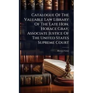 Gray, Horace Catalogue Of The Valuable Law Library Of The Late Hon. Horace Gray, Associate Justice Of The United States Supreme Court Gray, Horace Catalogue Of The Valuable Law Library Of The Late Hon. Horace Gray, Associate Justice Of The United States Supreme Court
