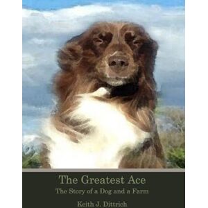 Dittrich, Keith The Greatest Ace: The Story of a Dog and a Farm Dittrich, Keith The Greatest Ace: The Story of a Dog and a Farm