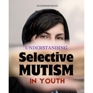 Ruoxennar Riavar Understanding Selective Mutism in Youth: Practical Guidance For Parents Teachers And Therapists To Understand Support And Treat Children And Teens Who ... With Selective Mutism Across Home And School Ruoxennar Riavar Understanding Selective Mutism in Youth: Practical Guidance For Parents Teachers And Therapists To Understand Support And Treat Children And Teens Who ... With Selective Mutism Across Home And School