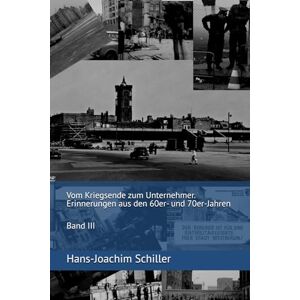 Schiller, Hans-Joachim Ich war dabei: Vom Kriegsende zum Unternehmer. Erinnerungen aus den 60er- und 70er-Jahren Schiller, Hans-Joachim Ich war dabei: Vom Kriegsende zum Unternehmer. Erinnerungen aus den 60er- und 70er-Jahren
