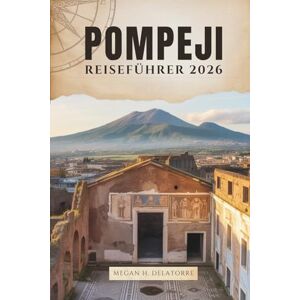 Delatorre, Megan H. POMPEJI REISEFÜHRER 2026: Spaziergang durch die alten Straßen der verlorenen Stadt Süditaliens Delatorre, Megan H. POMPEJI REISEFÜHRER 2026: Spaziergang durch die alten Straßen der verlorenen Stadt Süditaliens
