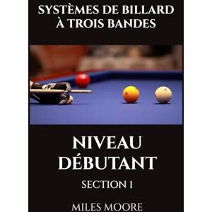 MOORE, MILES SYSTÈMES DE BILLARD À TROIS BANDES NIVEAU DÉBUTANT SECTION 1: Êtes-vous prêt à découvrir les secrets pour maîtriser le Billard Trois Bandes ? (LA SÉRIE POUR DÉBUTANTS) MOORE, MILES SYSTÈMES DE BILLARD À TROIS BANDES NIVEAU DÉBUTANT SECTION 1: Êtes-vous prêt à découvrir les secrets pour maîtriser le Billard Trois Bandes ? (LA SÉRIE POUR DÉBUTANTS)