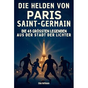 Hoffmann, Elias Die Helden von Paris Saint-Germain: Die 45 größten Legenden aus der Stadt der Lichter Hoffmann, Elias Die Helden von Paris Saint-Germain: Die 45 größten Legenden aus der Stadt der Lichter