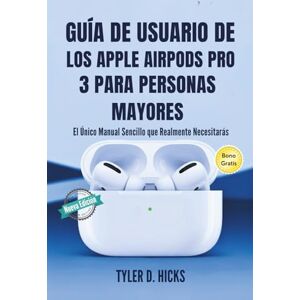 Hicks, Tyler D. Guía de Usuario de los Apple AirPods Pro 3 para Personas Mayores: El único Manual Sencillo que Realmente Necesitarás Hicks, Tyler D. Guía de Usuario de los Apple AirPods Pro 3 para Personas Mayores: El único Manual Sencillo que Realmente Necesitarás