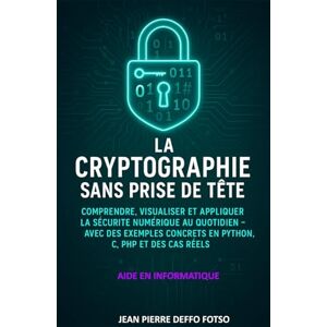 Deffo Fotso, Jean Pierre La Cryptographie Sans Prise de Tête: Comprendre, Visualiser et Appliquer la Sécurité Numérique au Quotidien – Avec des Exemples Concrets en Python, C, PHP et des Cas Réels Deffo Fotso, Jean Pierre La Cryptographie Sans Prise de Tête: Comprendre, Visualiser et Appliquer la Sécurité Numérique au Quotidien – Avec des Exemples Concrets en Python, C, PHP et des Cas Réels