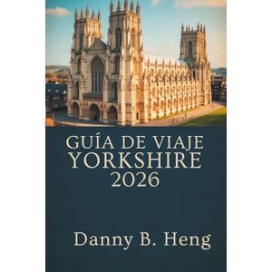 Heng, Danny B. GUÍA DE VIAJES DE YORKSHIRE 2026: Descubra joyas ocultas y rutas panorámicas en Inglaterra Heng, Danny B. GUÍA DE VIAJES DE YORKSHIRE 2026: Descubra joyas ocultas y rutas panorámicas en Inglaterra