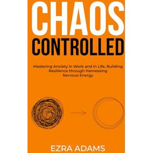 Adams, Ezra Chaos Controlled: Mastering Anxiety in Work and Life, Building Resilience through Harnessing Nervous Energy Adams, Ezra Chaos Controlled: Mastering Anxiety in Work and Life, Building Resilience through Harnessing Nervous Energy