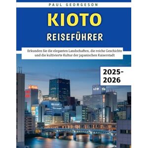 Georgeson, Paul Kyoto Reiseführer 2025–2026: Erkunden Sie die eleganten Landschaften, die reiche Geschichte und die kultivierte Kultur der japanischen Kaiserstadt Georgeson, Paul Kyoto Reiseführer 2025–2026: Erkunden Sie die eleganten Landschaften, die reiche Geschichte und die kultivierte Kultur der japanischen Kaiserstadt