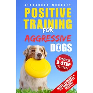 Moodley, Alexander Positive Training For Aggressive Dogs: Train Your Reactive Rebel Into A Loyal Family Member With A Simple 3 Step System Using Revolutionary Methods Of Positive Reinforcement Moodley, Alexander Positive Training For Aggressive Dogs: Train Your Reactive Rebel Into A Loyal Family Member With A Simple 3 Step System Using Revolutionary Methods Of Positive Reinforcement