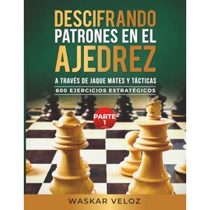 Veloz, Waskar Descifrando Patrones en el Ajedrez a través de Jaque Mates y Tácticas- Parte 1: 600 Ejercicios Estratégicos Veloz, Waskar Descifrando Patrones en el Ajedrez a través de Jaque Mates y Tácticas- Parte 1: 600 Ejercicios Estratégicos