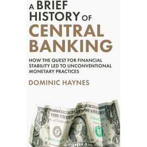 Haynes, Dominic A Brief History of Central Banking: How the Quest for Financial Stability Led to Unconventional Monetary Practices Haynes, Dominic A Brief History of Central Banking: How the Quest for Financial Stability Led to Unconventional Monetary Practices