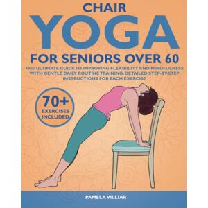 Villiar, Pamela CHAIR YOGA FOR SENIORS OVER 60: The Ultimate Guide To Improving Flexibility And Mindfulness With Gentle Daily Routine Training: Detailed Step-By-Step Instructions For Each Exercise. Villiar, Pamela CHAIR YOGA FOR SENIORS OVER 60: The Ultimate Guide To Improving Flexibility And Mindfulness With Gentle Daily Routine Training: Detailed Step-By-Step Instructions For Each Exercise.
