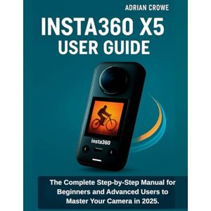 Crowe, Adrian Insta360 X5 User Guide: The Complete Step-by-Step Manual for Beginners and Advanced Users to Master Your Camera in 2025 Crowe, Adrian Insta360 X5 User Guide: The Complete Step-by-Step Manual for Beginners and Advanced Users to Master Your Camera in 2025