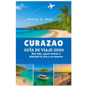 Neal, Dennis D. CURAZAO GUÍA DE VIAJE 2026: Vea más, gaste menos y disfrute la isla a su manera Neal, Dennis D. CURAZAO GUÍA DE VIAJE 2026: Vea más, gaste menos y disfrute la isla a su manera