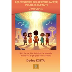 KOÏTA, Dedee LES MYSTERES DE L'UNIVERS KAMITE POUR LES ENFANTS L'INTEGRALE: Dieu, la vie, les Divinités, le Paradis et l 'Enfer expliqués aux enfants KOÏTA, Dedee LES MYSTERES DE L'UNIVERS KAMITE POUR LES ENFANTS L'INTEGRALE: Dieu, la vie, les Divinités, le Paradis et l 'Enfer expliqués aux enfants