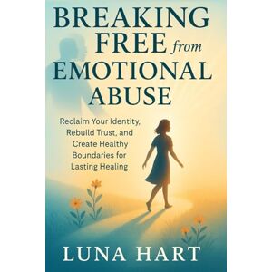 Hart, Luna Breaking Free from Emotional Abuse: Reclaim Your Identity, Rebuild Trust, and Create Healthy Boundaries for Lasting Healing Hart, Luna Breaking Free from Emotional Abuse: Reclaim Your Identity, Rebuild Trust, and Create Healthy Boundaries for Lasting Healing