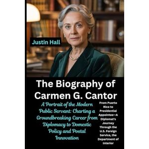 Hall, Justin The Biography of Carmen G. Cantor: A Portrait of the Modern Public Servant: Charting a Groundbreaking Career from Diplomacy to Domestic Policy and Postal Innovation Hall, Justin The Biography of Carmen G. Cantor: A Portrait of the Modern Public Servant: Charting a Groundbreaking Career from Diplomacy to Domestic Policy and Postal Innovation