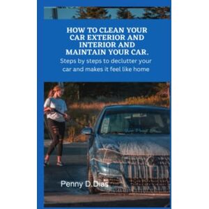 D. Diaz, Penny HOW TO CLEAN YOUR CAR EXTERIOR AND INTERIOR AND MAINTAIN YOUR CAR: Steps by Steps To Declutter Your Car And Make It Feel Like Home. D. Diaz, Penny HOW TO CLEAN YOUR CAR EXTERIOR AND INTERIOR AND MAINTAIN YOUR CAR: Steps by Steps To Declutter Your Car And Make It Feel Like Home.