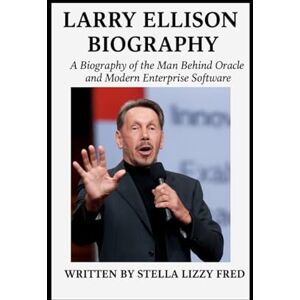 Fred, Stella Lizzy LARRY ELLISON BIOGRAPHY: A Biography of the Man Behind Oracle and Modern Enterprise Software Fred, Stella Lizzy LARRY ELLISON BIOGRAPHY: A Biography of the Man Behind Oracle and Modern Enterprise Software