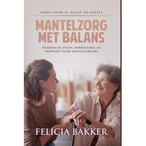 Bakker, Felicia Mantelzorg met Balans: Zorg voor je naast en jezelf: Praktische steun, herkenning en inspiratie voor maantelzorgers Bakker, Felicia Mantelzorg met Balans: Zorg voor je naast en jezelf: Praktische steun, herkenning en inspiratie voor maantelzorgers