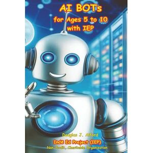 Alford, Douglas J AI BOTs for Ages 5 to 10 with IEP: Inde Ed Project (Artificial Intelligence for Ages 5 to 10 with IEP) Alford, Douglas J AI BOTs for Ages 5 to 10 with IEP: Inde Ed Project (Artificial Intelligence for Ages 5 to 10 with IEP)