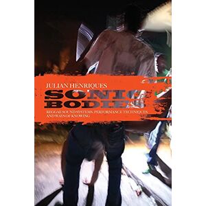 Henriques, Julian Sonic Bodies: Reggae Sound Systems, Performance Techniques, and Ways of Knowing Henriques, Julian Sonic Bodies: Reggae Sound Systems, Performance Techniques, and Ways of Knowing