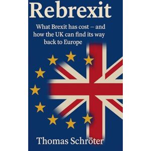 Schröter, Thomas Rebrexit What Brexit has cost and how UK can find its way back to Europe Schröter, Thomas Rebrexit What Brexit has cost and how UK can find its way back to Europe