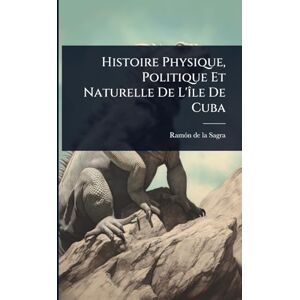Histoire Physique, Politique Et Naturelle De L'Ã(R)le De Cuba Histoire Physique, Politique Et Naturelle De L'Ã(R)le De Cuba