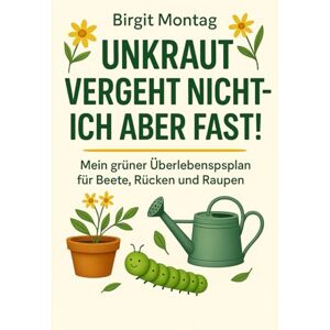 Montag, Birgit Unkraut vergeht nicht – ich aber fast!: Mein grüner Überlebensplan für Beete, Rücken und Raupen Montag, Birgit Unkraut vergeht nicht – ich aber fast!: Mein grüner Überlebensplan für Beete, Rücken und Raupen