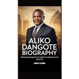 R. Lezama, Jason ALIKO DANGOTE BIOGRAPHY: From Kano Roots to Africa’s Pinnacle of Wealth R. Lezama, Jason ALIKO DANGOTE BIOGRAPHY: From Kano Roots to Africa’s Pinnacle of Wealth
