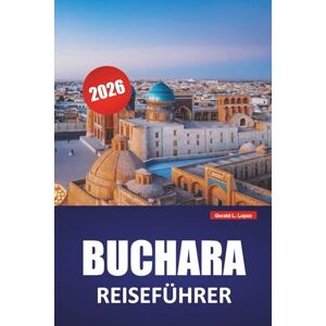 Lopez, Gerald L. BUCHARA REISEFÜHRER 2026: Entdecken Sie die wichtigsten Attraktionen, versteckten Schätze, die lokale Küche, Routen und kulturelle Spaziergänge in Zentralasien Lopez, Gerald L. BUCHARA REISEFÜHRER 2026: Entdecken Sie die wichtigsten Attraktionen, versteckten Schätze, die lokale Küche, Routen und kulturelle Spaziergänge in Zentralasien