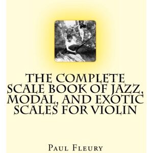 Fleury, Paul M The Complete Scale Book of Jazz, Modal, and Exotic Scales for Violin: Jazz, Modal and Exotic Scales: Volume 1 Fleury, Paul M The Complete Scale Book of Jazz, Modal, and Exotic Scales for Violin: Jazz, Modal and Exotic Scales: Volume 1