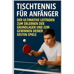 Salomon Tischtennis für Anfänger : Der Ultimative Leitfaden zum Erlernen der Grundlagen und zum Gewinnen deiner ersten Spiele Salomon Tischtennis für Anfänger : Der Ultimative Leitfaden zum Erlernen der Grundlagen und zum Gewinnen deiner ersten Spiele
