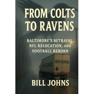 Johns, Bill From Colts to Ravens: Baltimore’s Betrayal, NFL Relocation, and Football Reborn (Legends of the Lineup: Icons in American Sport) Johns, Bill From Colts to Ravens: Baltimore’s Betrayal, NFL Relocation, and Football Reborn (Legends of the Lineup: Icons in American Sport)