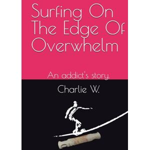 W., Charlie Surfing On The Edge Of Overwhelm: An addict's story. W., Charlie Surfing On The Edge Of Overwhelm: An addict's story.